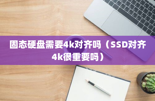 固态硬盘需要4k对齐吗（SSD对齐4k很重要吗）