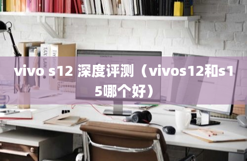 vivo s12 深度评测（vivos12和s15哪个好）