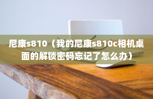 尼康s810（我的尼康s810c相机桌面的解锁密码忘记了怎么办）