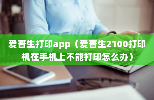 爱普生打印app（爱普生2100打印机在手机上不能打印怎么办）