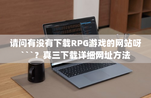 请问有没有下载RPG游戏的网站呀```？真三下载详细网址方法