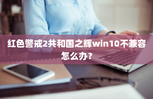 红色警戒2共和国之辉win10不兼容怎么办？