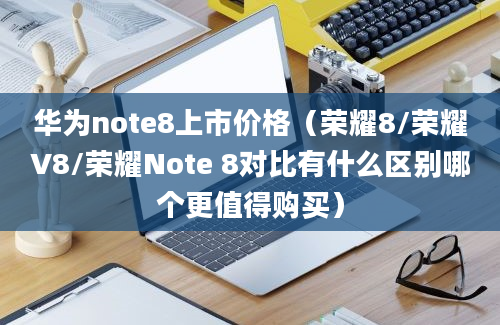 华为note8上市价格（荣耀8/荣耀V8/荣耀Note 8对比有什么区别哪个更值得购买）