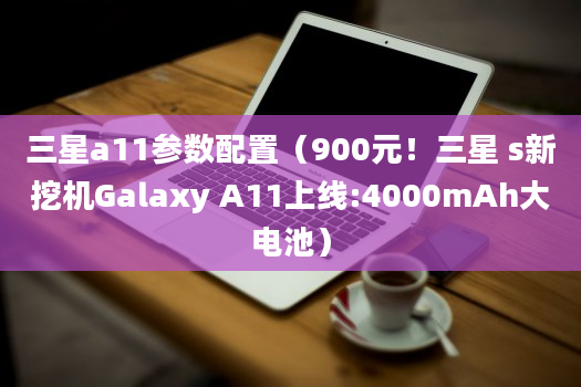 三星a11参数配置（900元！三星 s新挖机Galaxy A11上线:4000mAh大电池）