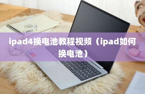 ipad4换电池教程视频（ipad如何换电池）