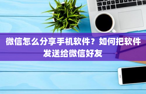 微信怎么分享手机软件？如何把软件发送给微信好友