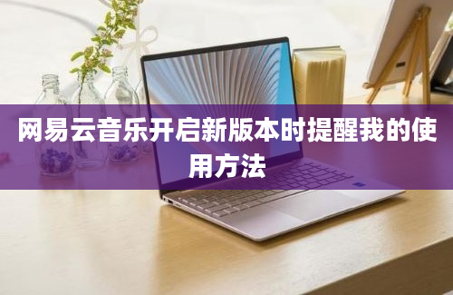 网易云音乐开启新版本时提醒我的使用方法