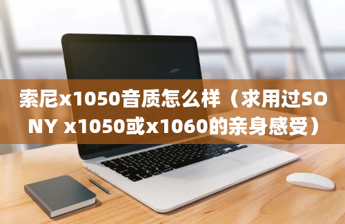 索尼x1050音质怎么样（求用过SONY x1050或x1060的亲身感受）