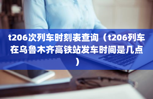 t206次列车时刻表查询（t206列车在乌鲁木齐高铁站发车时间是几点）