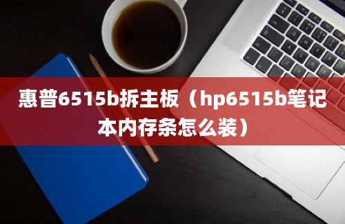 惠普6515b拆主板（hp6515b笔记本内存条怎么装）