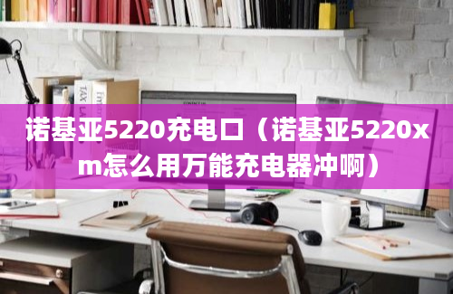 诺基亚5220充电口（诺基亚5220xm怎么用万能充电器冲啊）