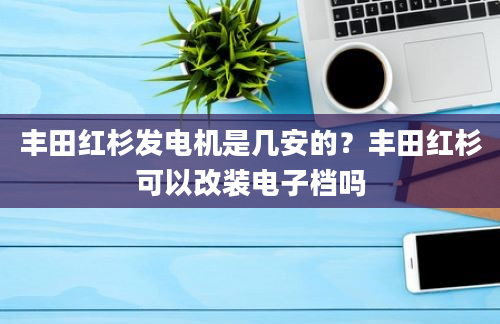 丰田红杉发电机是几安的？丰田红杉可以改装电子档吗