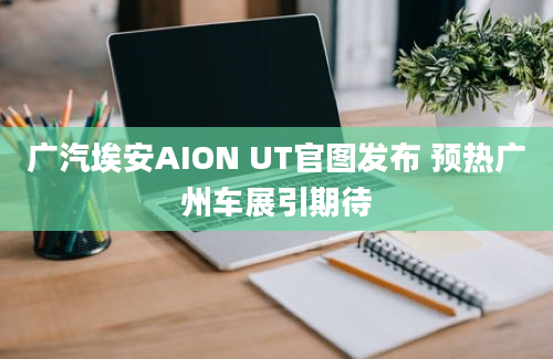 广汽埃安AION UT官图发布 预热广州车展引期待