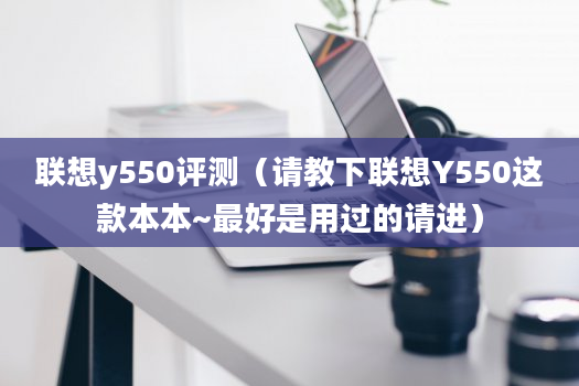 联想y550评测（请教下联想Y550这款本本~最好是用过的请进）