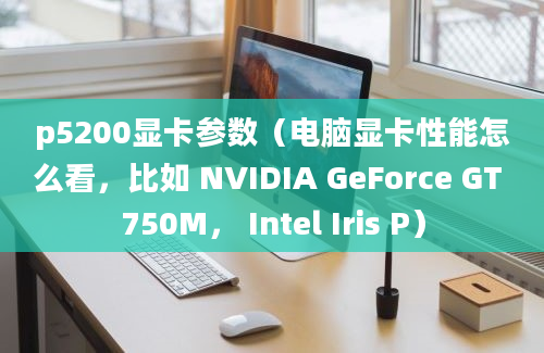 p5200显卡参数（电脑显卡性能怎么看，比如 NVIDIA GeForce GT 750M， Intel Iris P）