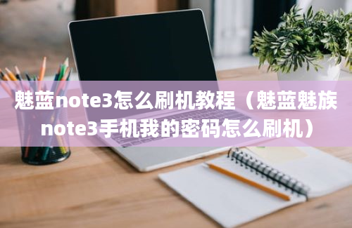 魅蓝note3怎么刷机教程（魅蓝魅族note3手机我的密码怎么刷机）