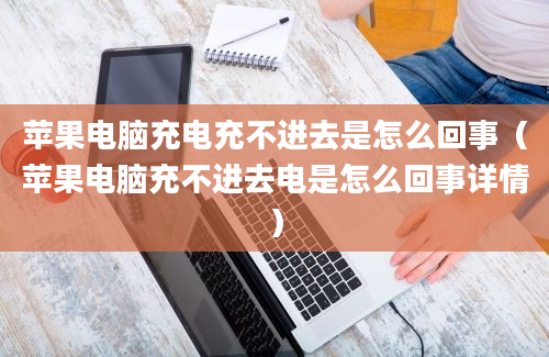 苹果电脑充电充不进去是怎么回事（苹果电脑充不进去电是怎么回事详情）