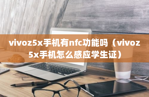 vivoz5x手机有nfc功能吗（vivoz5x手机怎么感应学生证）