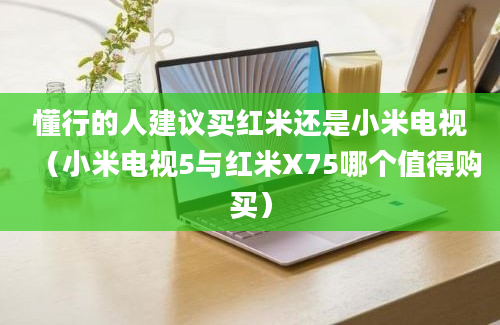 懂行的人建议买红米还是小米电视（小米电视5与红米X75哪个值得购买）