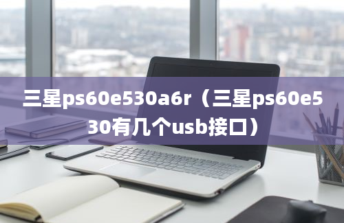 三星ps60e530a6r（三星ps60e530有几个usb接口）