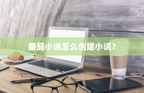 番茄小说怎么创建小说？