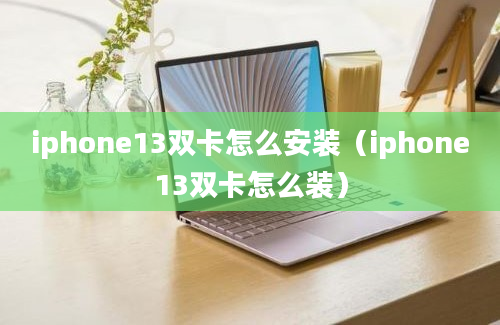 iphone13双卡怎么安装（iphone13双卡怎么装）