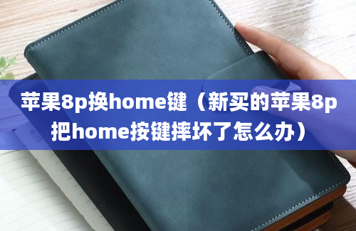 苹果8p换home键（新买的苹果8p把home按键摔坏了怎么办）