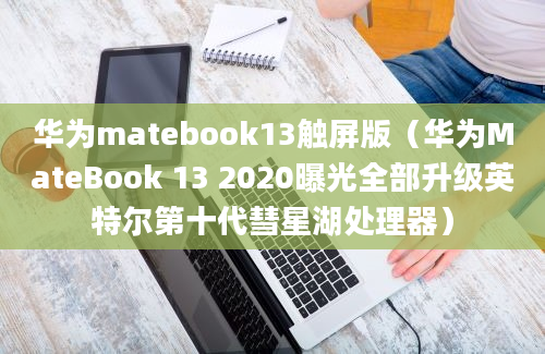 华为matebook13触屏版（华为MateBook 13 2020曝光全部升级英特尔第十代彗星湖处理器）