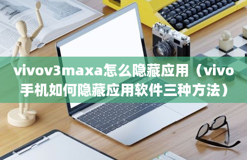 vivov3maxa怎么隐藏应用（vivo手机如何隐藏应用软件三种方法）