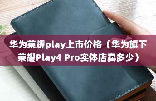 华为荣耀play上市价格（华为旗下荣耀Play4 Pro实体店卖多少）