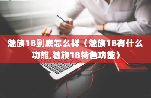 魅族18到底怎么样（魅族18有什么功能,魅族18特色功能）