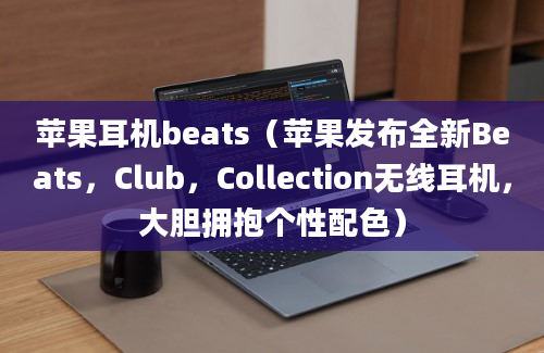 苹果耳机beats（苹果发布全新Beats，Club，Collection无线耳机，大胆拥抱个性配色）