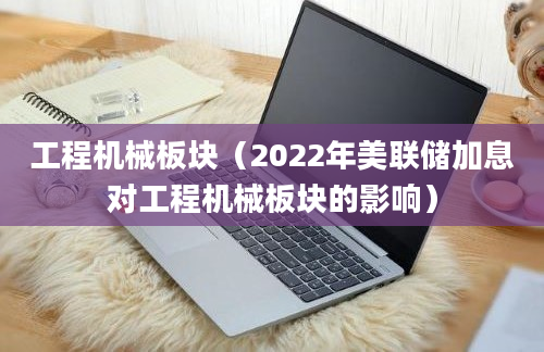 工程机械板块（2022年美联储加息对工程机械板块的影响）