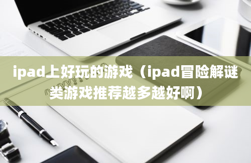 ipad上好玩的游戏（ipad冒险解谜类游戏推荐越多越好啊）