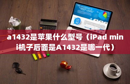 a1432是苹果什么型号（iPad mini机子后面是A1432是哪一代）