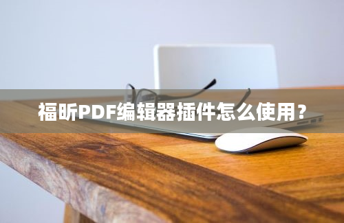 福昕PDF编辑器插件怎么使用？