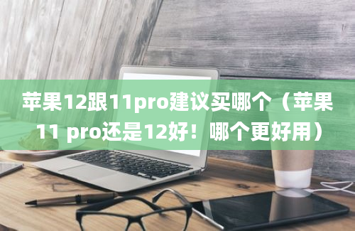 苹果12跟11pro建议买哪个（苹果11 pro还是12好！哪个更好用）