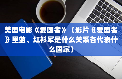 美国电影《爱国者》（影片《爱国者》里蓝、红衫军是什么关系各代表什么国家）