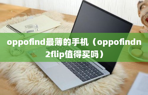 oppofind最薄的手机（oppofindn2flip值得买吗）