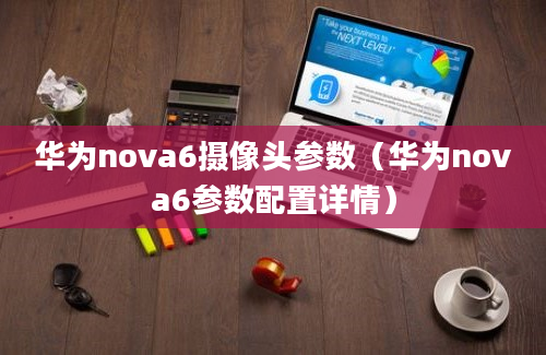 华为nova6摄像头参数（华为nova6参数配置详情）