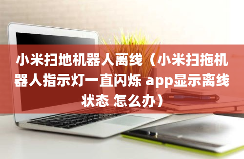 小米扫地机器人离线（小米扫拖机器人指示灯一直闪烁 app显示离线状态 怎么办）