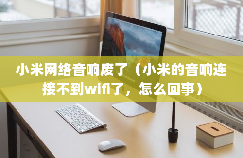 小米网络音响废了（小米的音响连接不到wifi了，怎么回事）