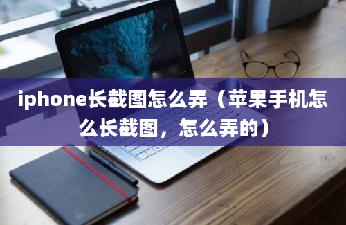 iphone长截图怎么弄（苹果手机怎么长截图，怎么弄的）