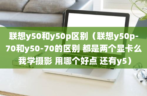 联想y50和y50p区别（联想y50p-70和y50-70的区别 都是两个显卡么 我学摄影 用哪个好点 还有y5）