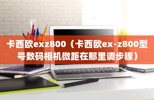 卡西欧exz800（卡西欧ex-z800型号数码相机微距在那里调步骤）