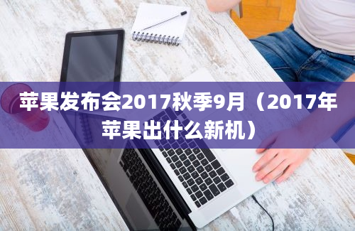 苹果发布会2017秋季9月（2017年苹果出什么新机）