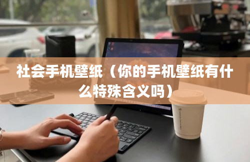 社会手机壁纸（你的手机壁纸有什么特殊含义吗）