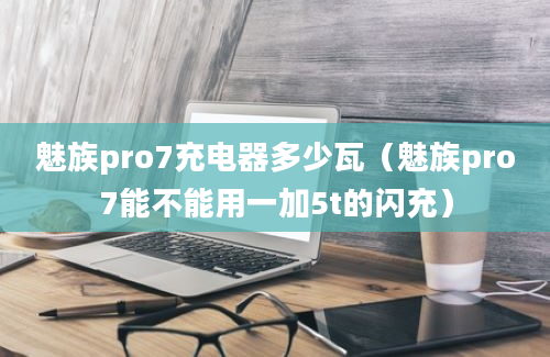 魅族pro7充电器多少瓦（魅族pro7能不能用一加5t的闪充）