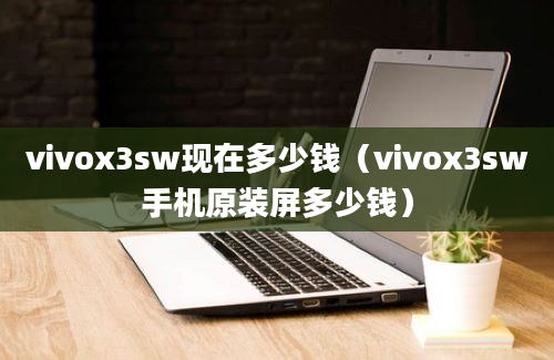 vivox3sw现在多少钱（vivox3sw手机原装屏多少钱）