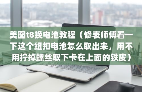 美图t8换电池教程（修表师傅看一下这个纽扣电池怎么取出来，用不用拧掉螺丝取下卡在上面的铁皮）